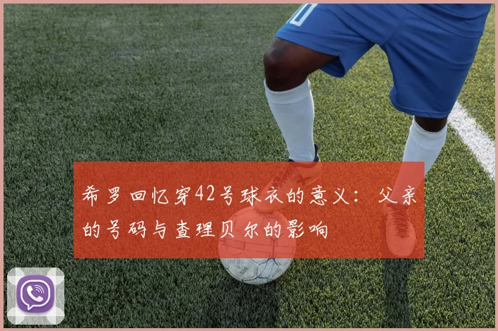 希罗回忆穿42号球衣的意义：父亲的号码与查理贝尔的影响