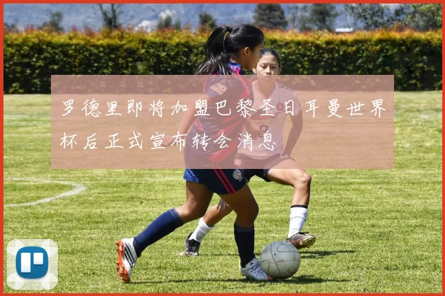 罗德里即将加盟巴黎圣日耳曼世界杯后正式宣布转会消息