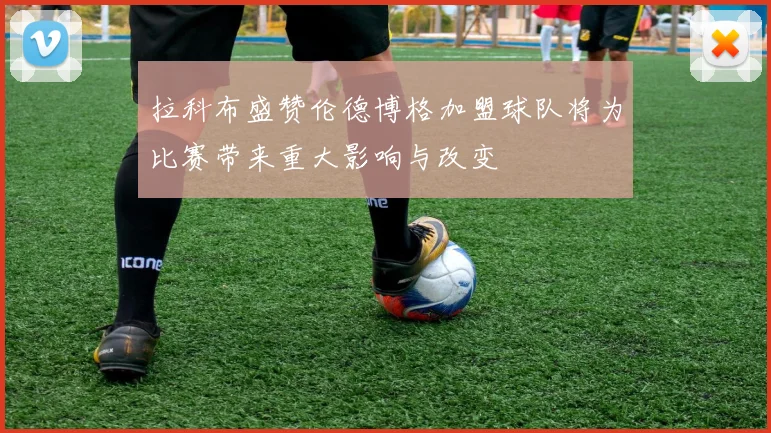 拉科布盛赞伦德博格加盟球队将为比赛带来重大影响与改变