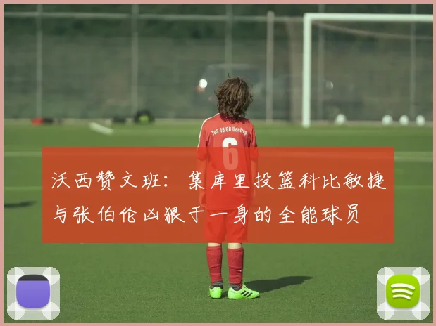 沃西赞文班：集库里投篮科比敏捷与张伯伦凶狠于一身的全能球员