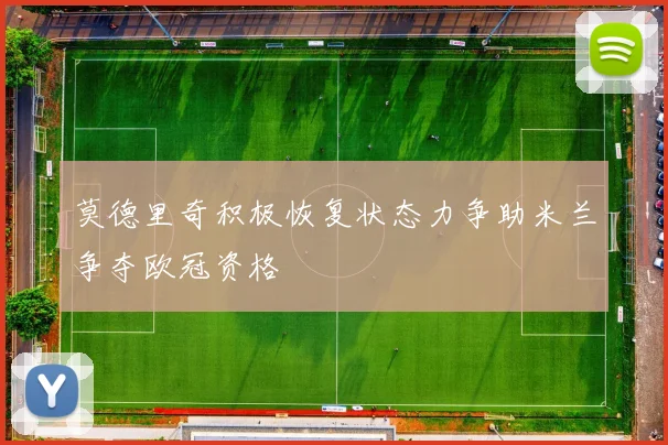 莫德里奇积极恢复状态力争助米兰争夺欧冠资格