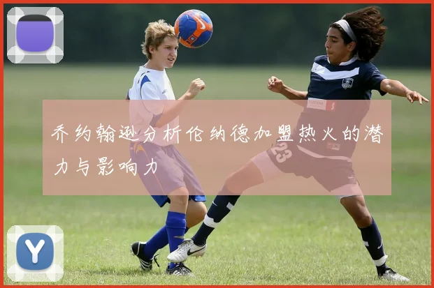 乔约翰逊分析伦纳德加盟热火的潜力与影响力