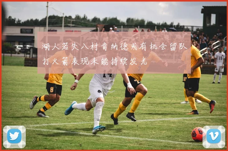 湖人若失八村肯纳德或有机会留队打火箭表现未能持续发光