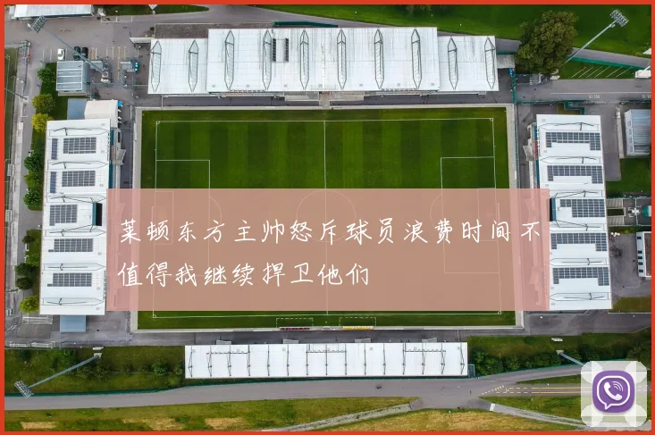 莱顿东方主帅怒斥球员浪费时间不值得我继续捍卫他们