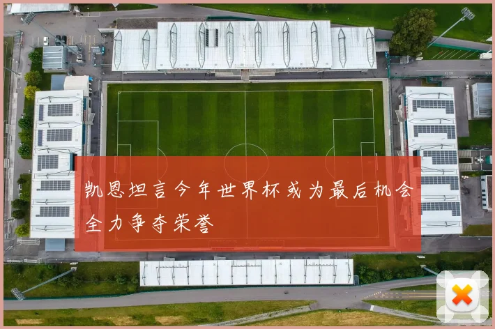 凯恩坦言今年世界杯或为最后机会全力争夺荣誉