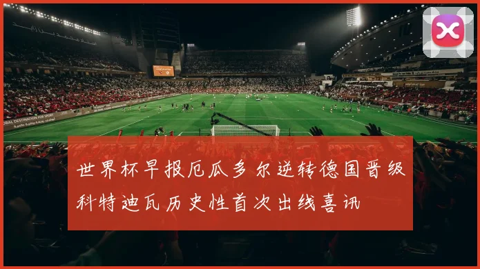 世界杯早报厄瓜多尔逆转德国晋级科特迪瓦历史性首次出线喜讯