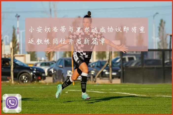 小安切洛蒂与里尔达成协议即将重返教练岗位开启新篇章
